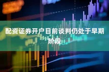 配资证券开户目前谈判仍处于早期阶段