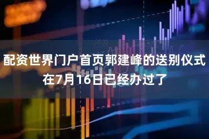 配资世界门户首页郭建峰的送别仪式在7月16日已经办过了
