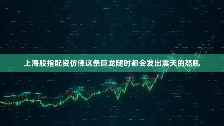 上海股指配资仿佛这条巨龙随时都会发出震天的怒吼
