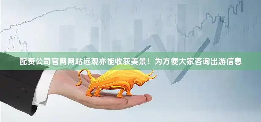配资公司官网网站远观亦能收获美景！为方便大家咨询出游信息