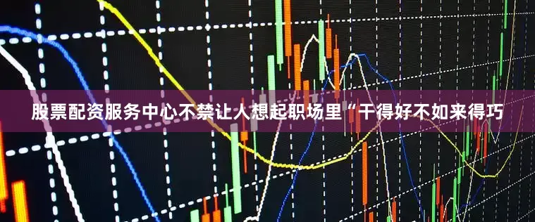 股票配资服务中心不禁让人想起职场里“干得好不如来得巧