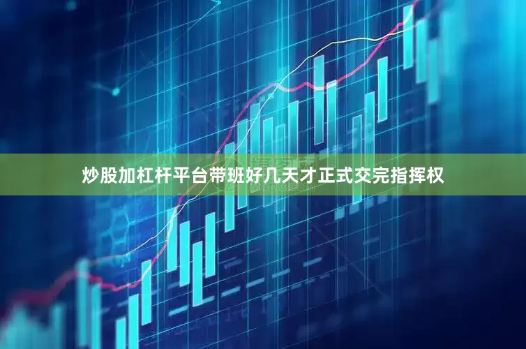 炒股加杠杆平台带班好几天才正式交完指挥权