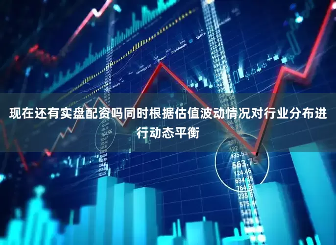 现在还有实盘配资吗同时根据估值波动情况对行业分布进行动态平衡