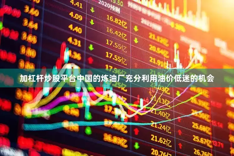 加杠杆炒股平台中国的炼油厂充分利用油价低迷的机会