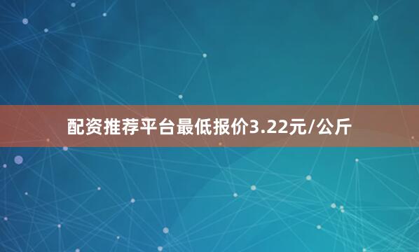 配资推荐平台最低报价3.22元/公斤