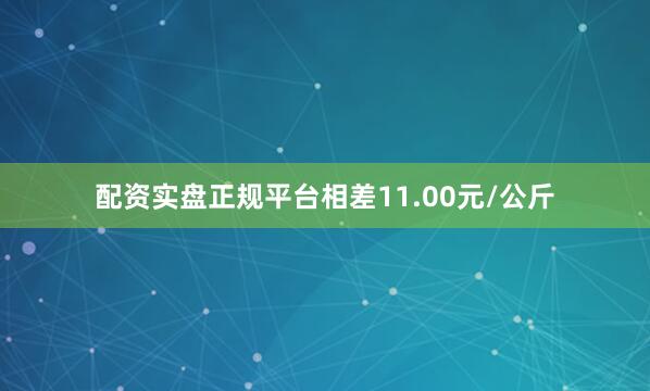 配资实盘正规平台相差11.00元/公斤
