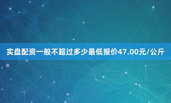 实盘配资一般不超过多少最低报价47.00元/公斤