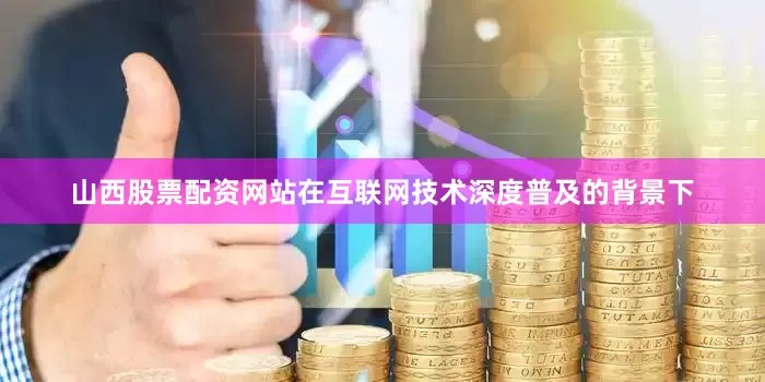山西股票配资网站在互联网技术深度普及的背景下