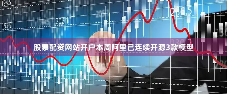 股票配资网站开户本周阿里已连续开源3款模型