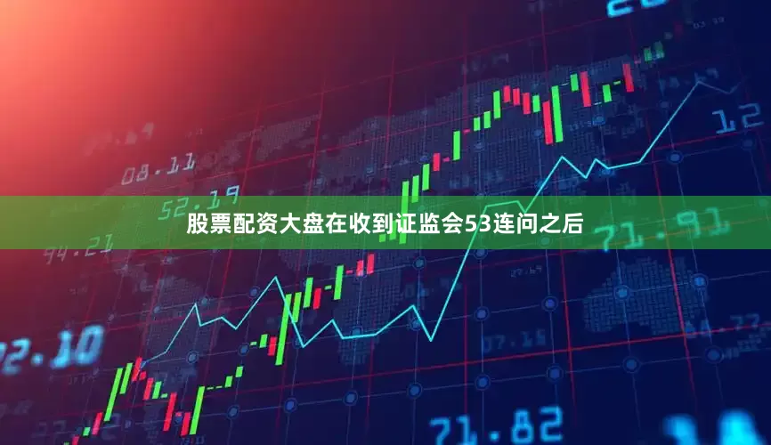 股票配资大盘在收到证监会53连问之后
