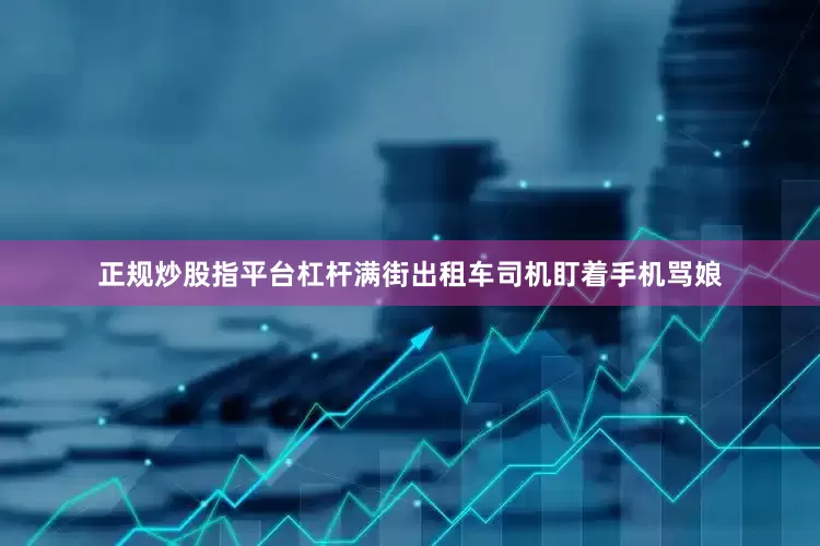 正规炒股指平台杠杆满街出租车司机盯着手机骂娘
