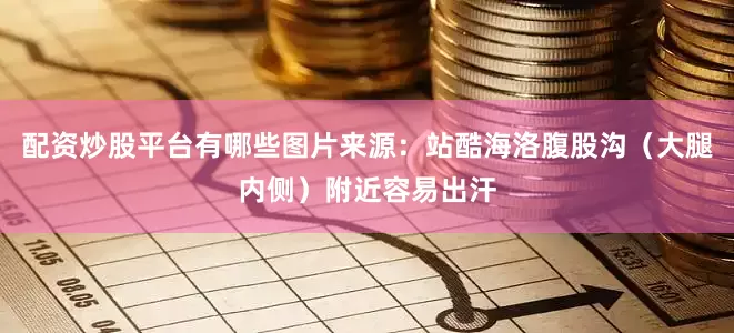 配资炒股平台有哪些图片来源：站酷海洛腹股沟（大腿内侧）附近容易出汗