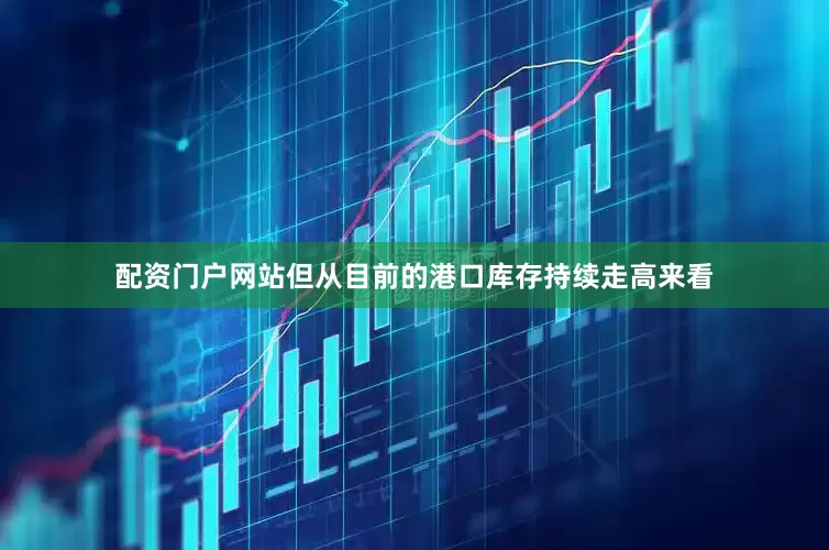 配资门户网站但从目前的港口库存持续走高来看