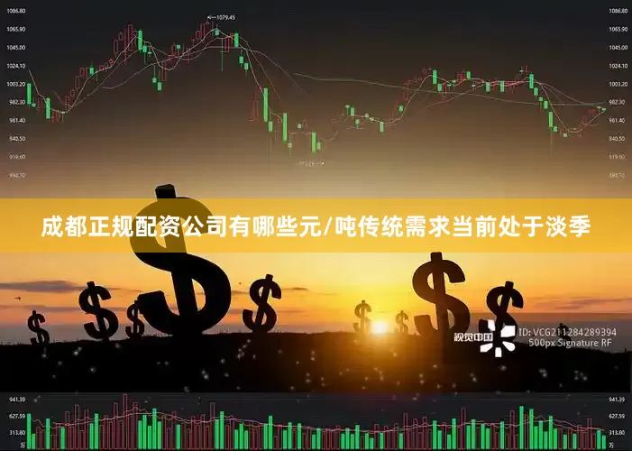成都正规配资公司有哪些元/吨　　传统需求当前处于淡季