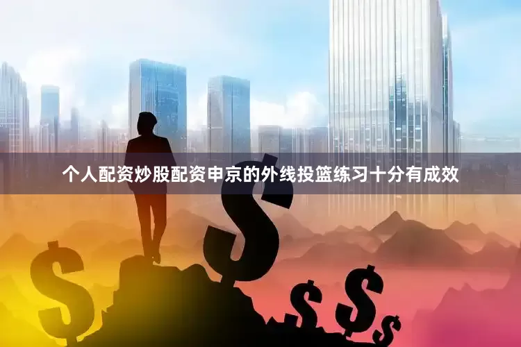 个人配资炒股配资申京的外线投篮练习十分有成效