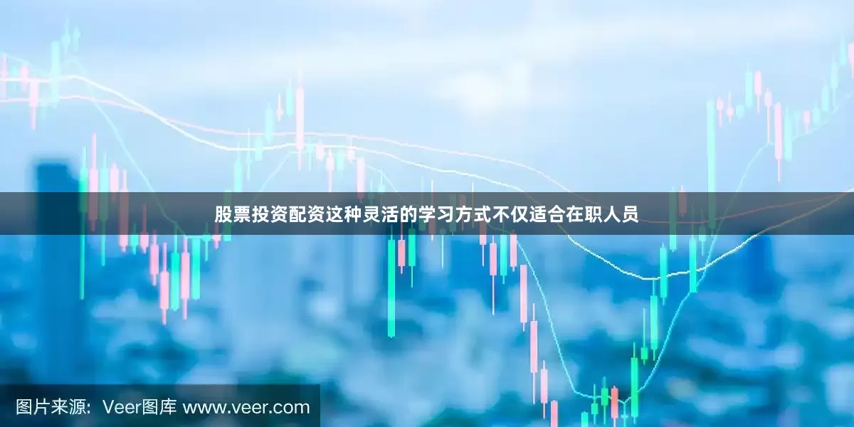 股票投资配资这种灵活的学习方式不仅适合在职人员