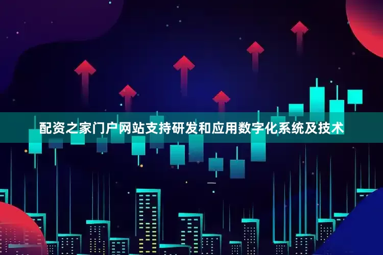 配资之家门户网站　　支持研发和应用数字化系统及技术