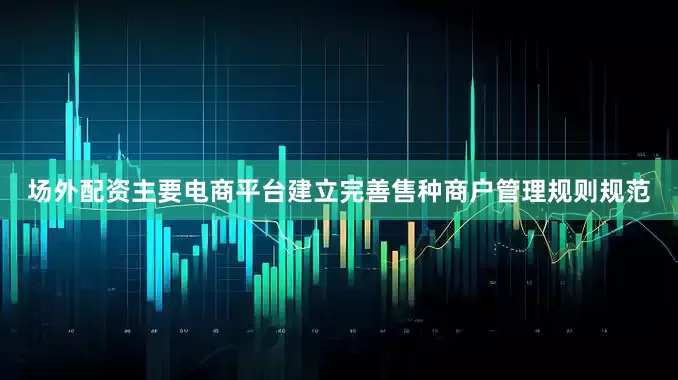 场外配资主要电商平台建立完善售种商户管理规则规范