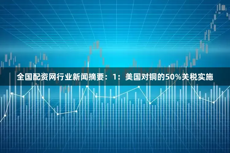 全国配资网　　行业新闻摘要：　　1：美国对铜的50%关税实施