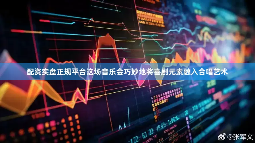 配资实盘正规平台这场音乐会巧妙地将喜剧元素融入合唱艺术