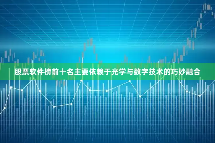 股票软件榜前十名主要依赖于光学与数字技术的巧妙融合