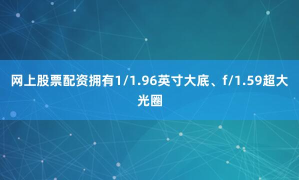 网上股票配资拥有1/1.96英寸大底、f/1.59超大光圈