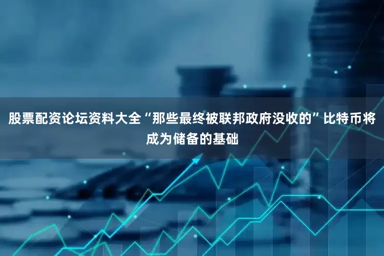 股票配资论坛资料大全“那些最终被联邦政府没收的”比特币将成为储备的基础