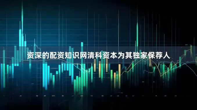 资深的配资知识网清科资本为其独家保荐人