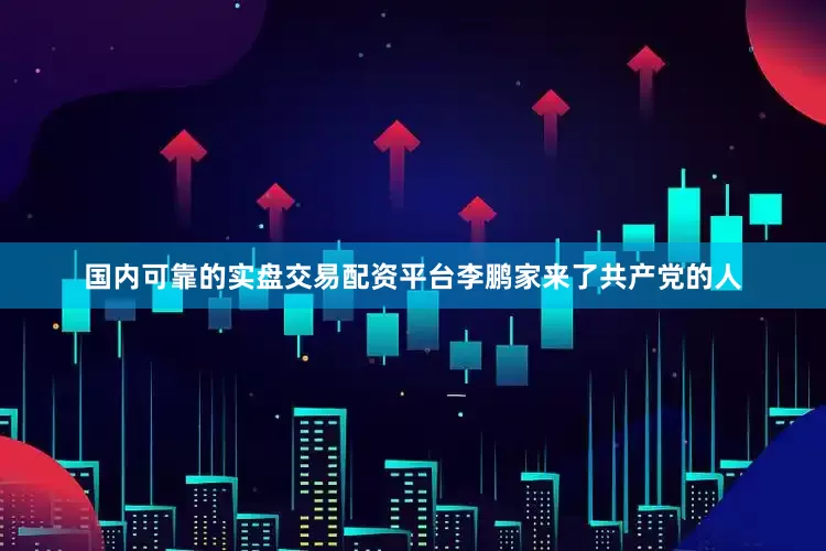 国内可靠的实盘交易配资平台李鹏家来了共产党的人