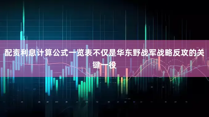配资利息计算公式一览表不仅是华东野战军战略反攻的关键一役