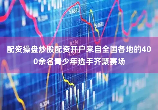 配资操盘炒股配资开户来自全国各地的400余名青少年选手齐聚赛场