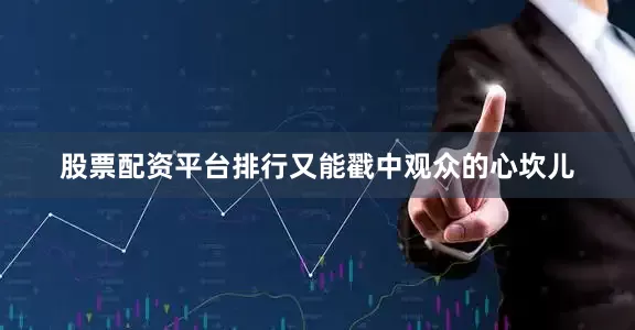 股票配资平台排行又能戳中观众的心坎儿