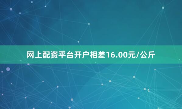 网上配资平台开户相差16.00元/公斤