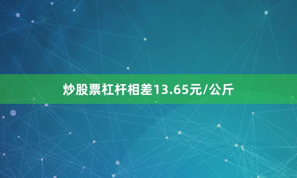 炒股票杠杆相差13.65元/公斤