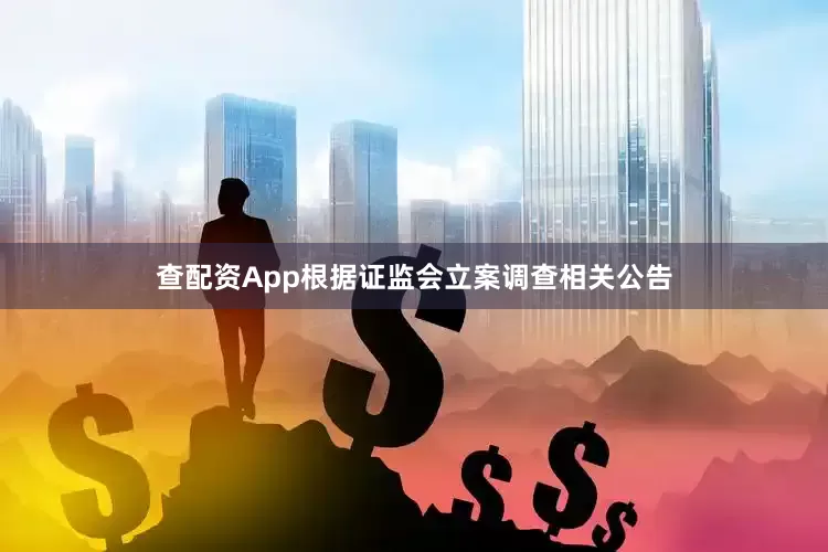 查配资App根据证监会立案调查相关公告