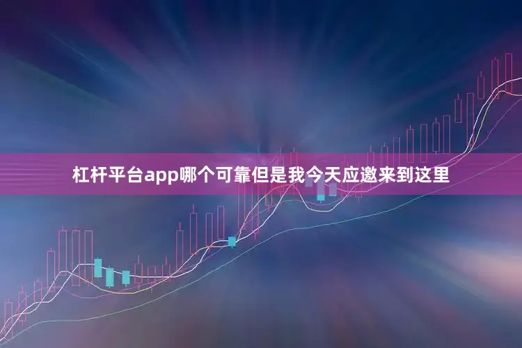 杠杆平台app哪个可靠但是我今天应邀来到这里
