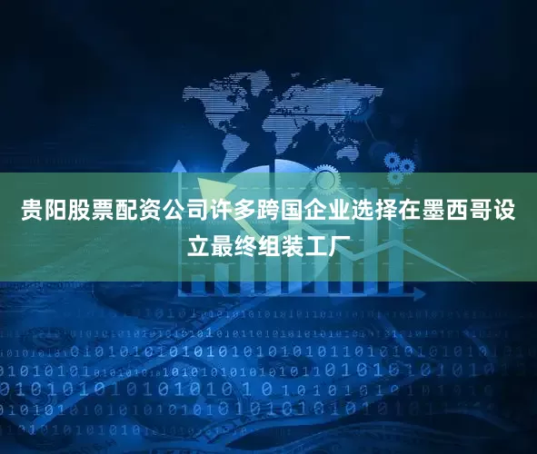 贵阳股票配资公司许多跨国企业选择在墨西哥设立最终组装工厂