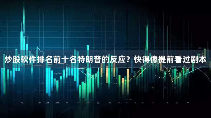 炒股软件排名前十名特朗普的反应？快得像提前看过剧本