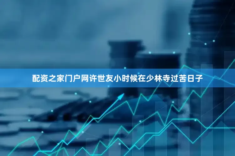 配资之家门户网许世友小时候在少林寺过苦日子