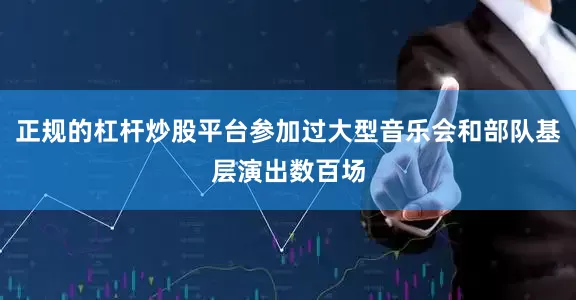 正规的杠杆炒股平台参加过大型音乐会和部队基层演出数百场