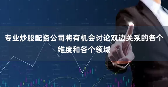 专业炒股配资公司将有机会讨论双边关系的各个维度和各个领域