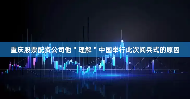 重庆股票配资公司他＂理解＂中国举行此次阅兵式的原因