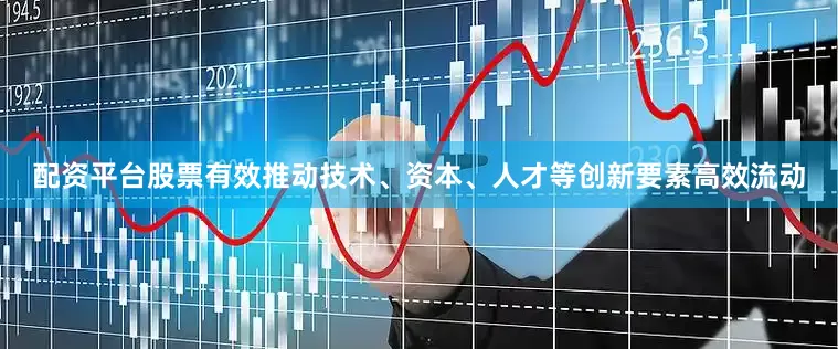 配资平台股票有效推动技术、资本、人才等创新要素高效流动