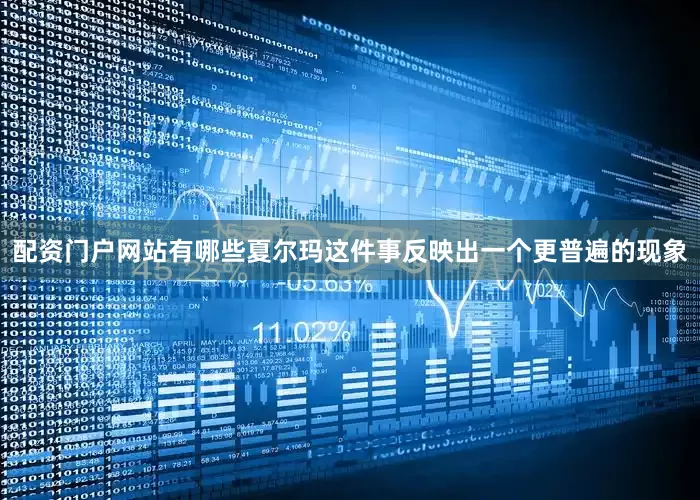 配资门户网站有哪些夏尔玛这件事反映出一个更普遍的现象