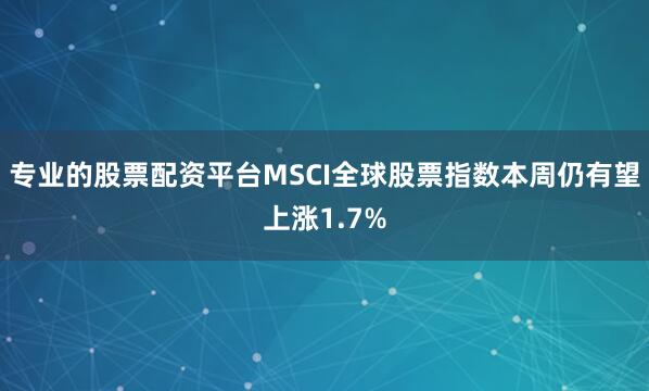 专业的股票配资平台MSCI全球股票指数本周仍有望上涨1.7%