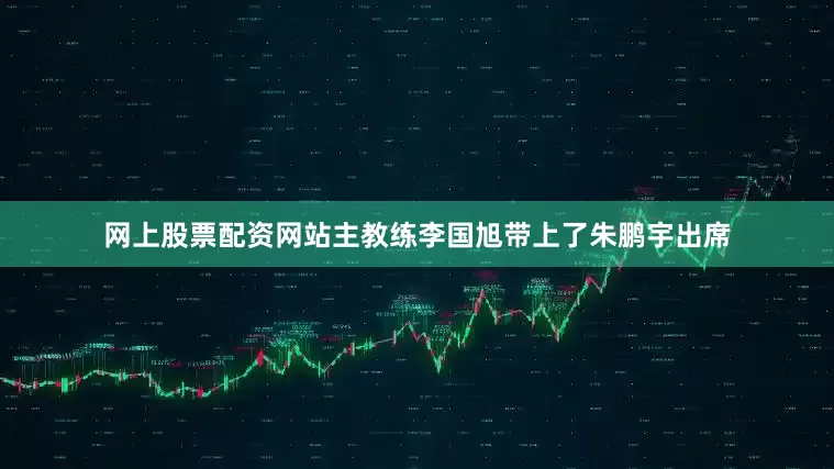 网上股票配资网站主教练李国旭带上了朱鹏宇出席