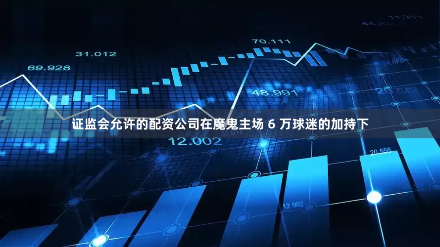 证监会允许的配资公司在魔鬼主场 6 万球迷的加持下