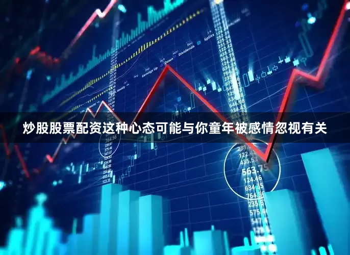 炒股股票配资这种心态可能与你童年被感情忽视有关