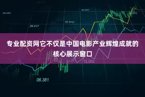 专业配资网它不仅是中国电影产业辉煌成就的核心展示窗口