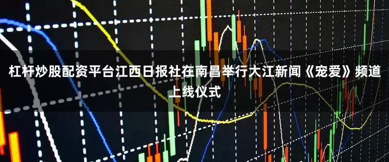 杠杆炒股配资平台江西日报社在南昌举行大江新闻《宠爱》频道上线仪式
